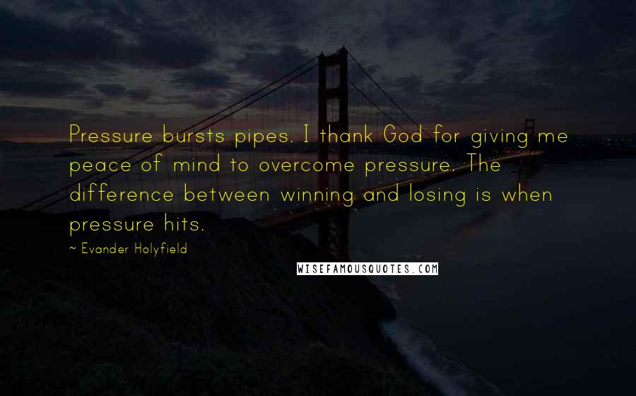 Evander Holyfield Quotes: Pressure bursts pipes. I thank God for giving me peace of mind to overcome pressure. The difference between winning and losing is when pressure hits.