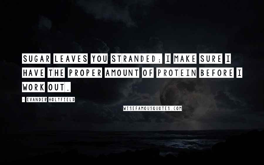 Evander Holyfield Quotes: Sugar leaves you stranded; I make sure I have the proper amount of protein before I work out.