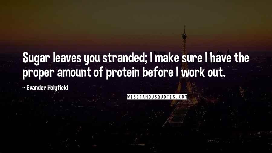 Evander Holyfield Quotes: Sugar leaves you stranded; I make sure I have the proper amount of protein before I work out.