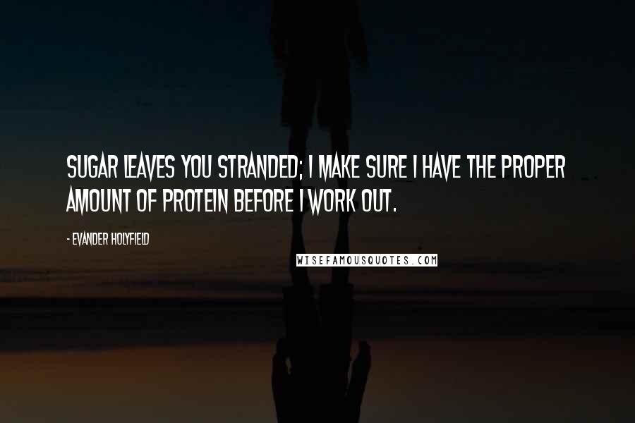 Evander Holyfield Quotes: Sugar leaves you stranded; I make sure I have the proper amount of protein before I work out.