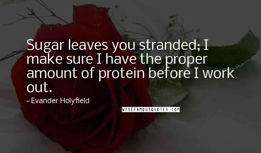 Evander Holyfield Quotes: Sugar leaves you stranded; I make sure I have the proper amount of protein before I work out.