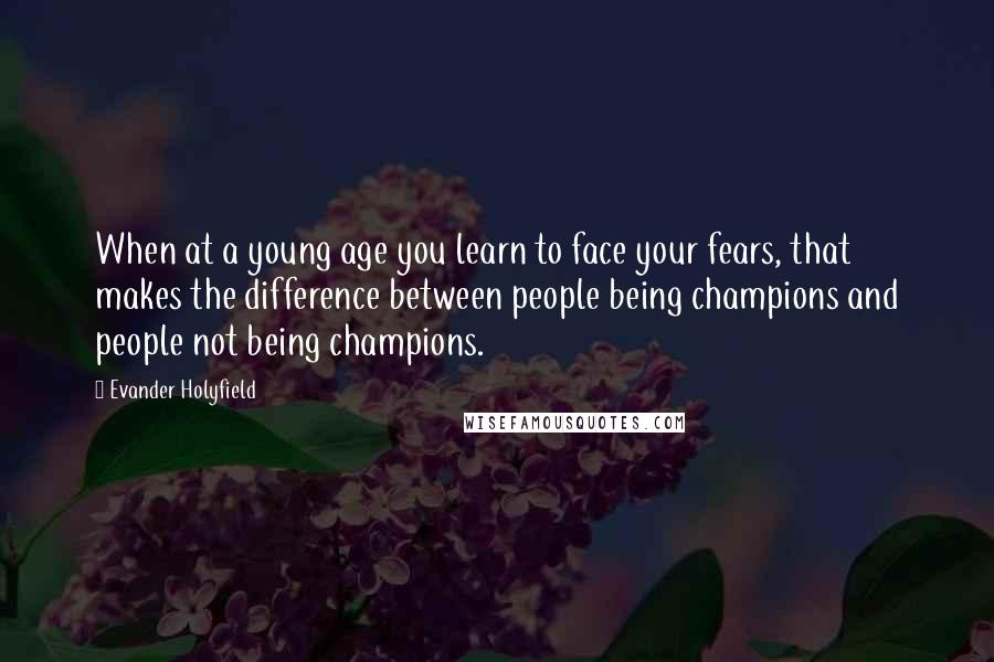 Evander Holyfield Quotes: When at a young age you learn to face your fears, that makes the difference between people being champions and people not being champions.