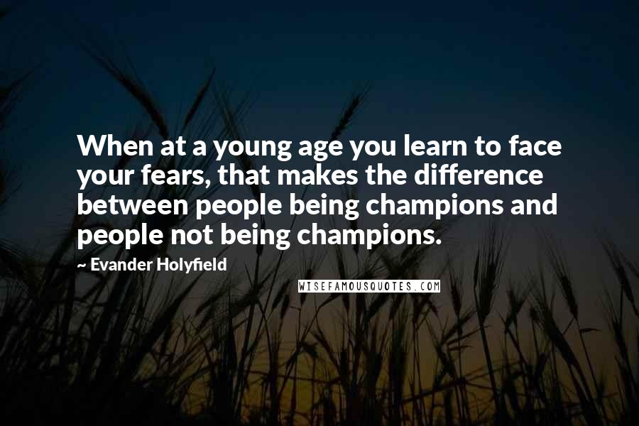 Evander Holyfield Quotes: When at a young age you learn to face your fears, that makes the difference between people being champions and people not being champions.