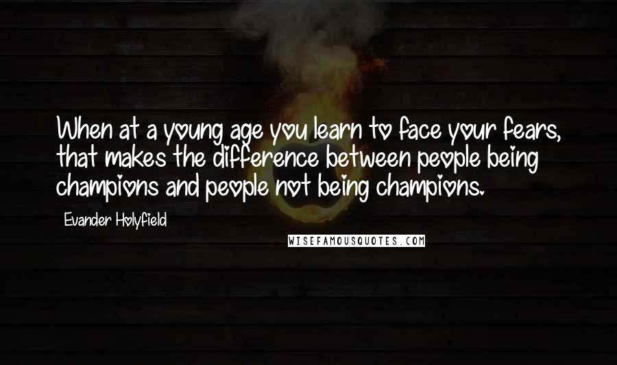 Evander Holyfield Quotes: When at a young age you learn to face your fears, that makes the difference between people being champions and people not being champions.