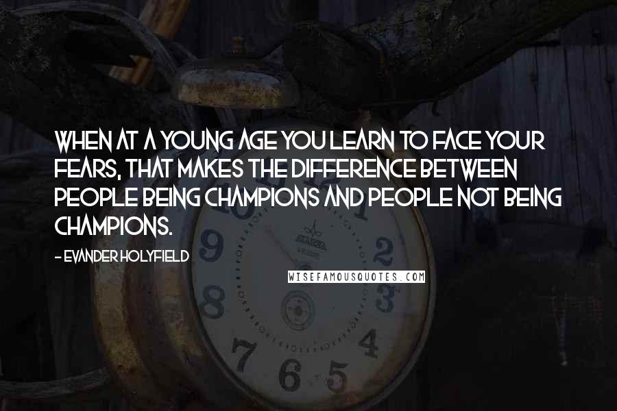 Evander Holyfield Quotes: When at a young age you learn to face your fears, that makes the difference between people being champions and people not being champions.