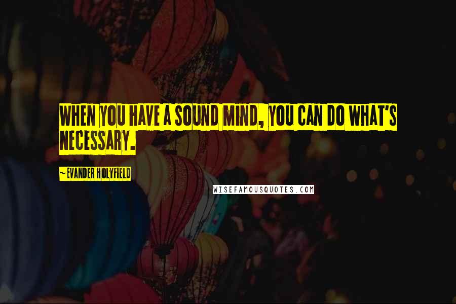 Evander Holyfield Quotes: When you have a sound mind, you can do what's necessary.