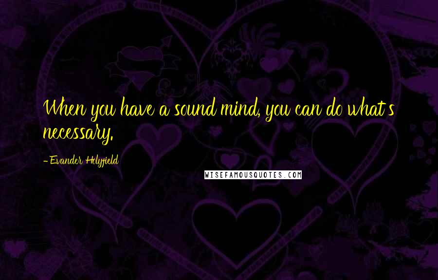 Evander Holyfield Quotes: When you have a sound mind, you can do what's necessary.