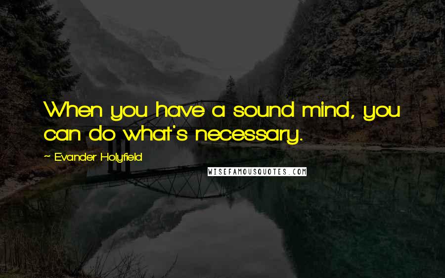 Evander Holyfield Quotes: When you have a sound mind, you can do what's necessary.