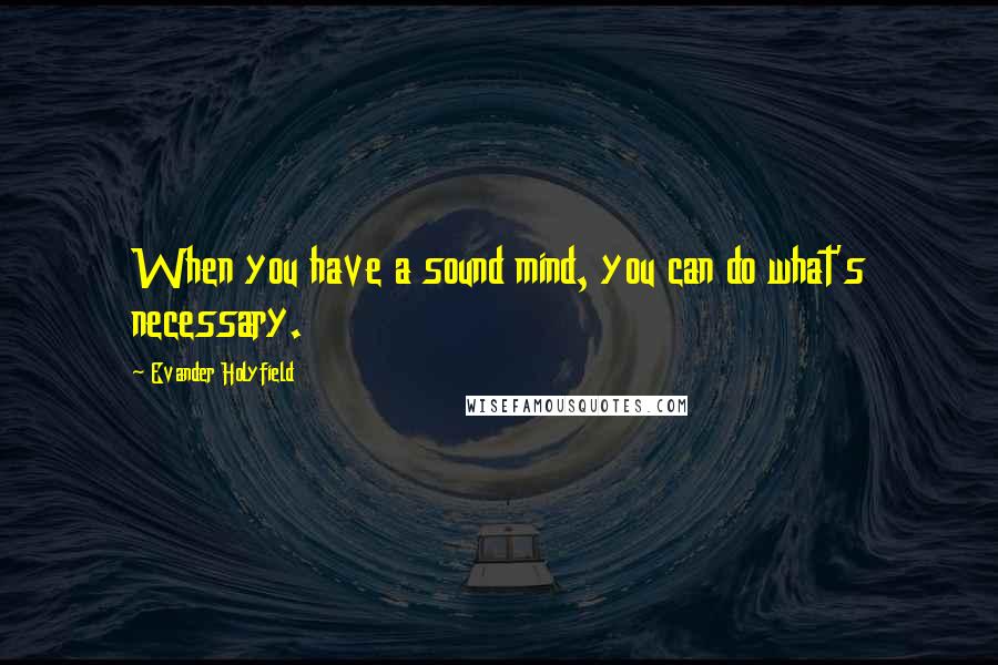 Evander Holyfield Quotes: When you have a sound mind, you can do what's necessary.