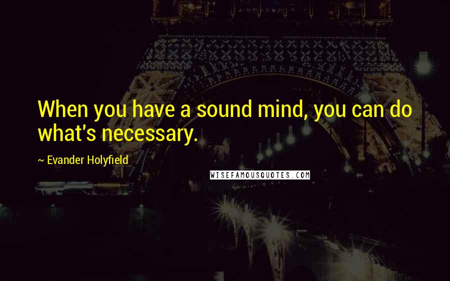 Evander Holyfield Quotes: When you have a sound mind, you can do what's necessary.