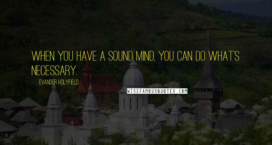 Evander Holyfield Quotes: When you have a sound mind, you can do what's necessary.