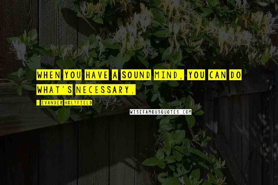 Evander Holyfield Quotes: When you have a sound mind, you can do what's necessary.