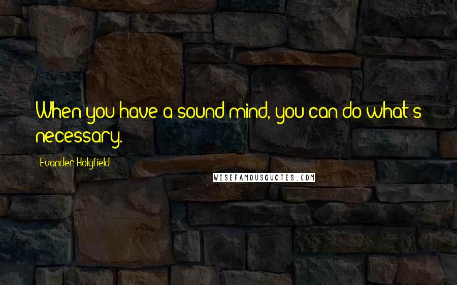 Evander Holyfield Quotes: When you have a sound mind, you can do what's necessary.