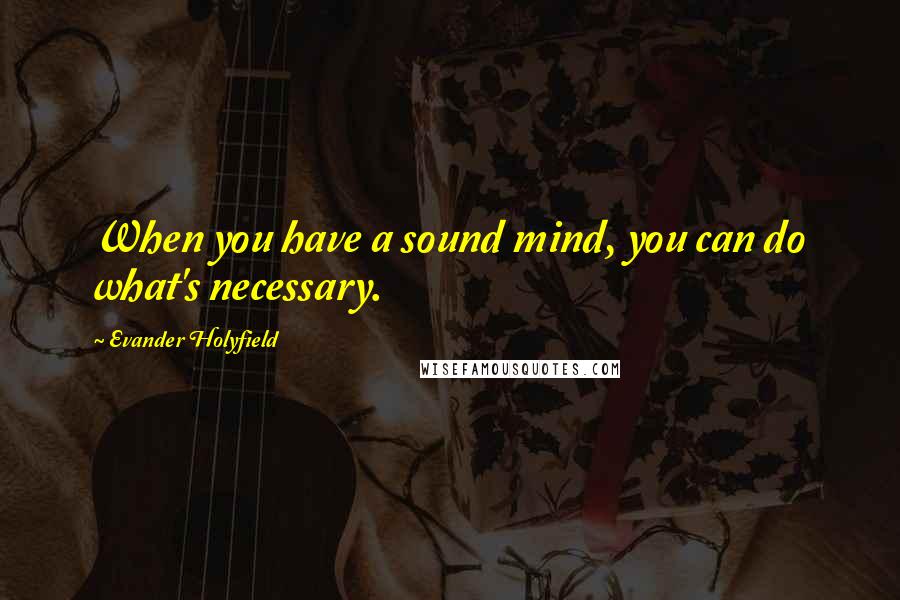 Evander Holyfield Quotes: When you have a sound mind, you can do what's necessary.