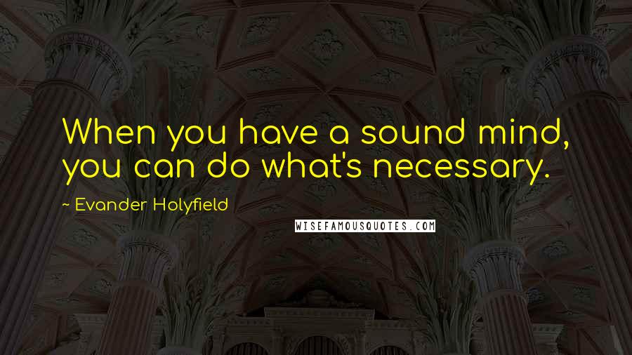 Evander Holyfield Quotes: When you have a sound mind, you can do what's necessary.