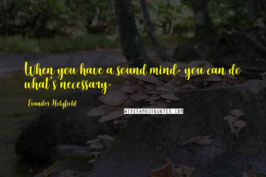Evander Holyfield Quotes: When you have a sound mind, you can do what's necessary.