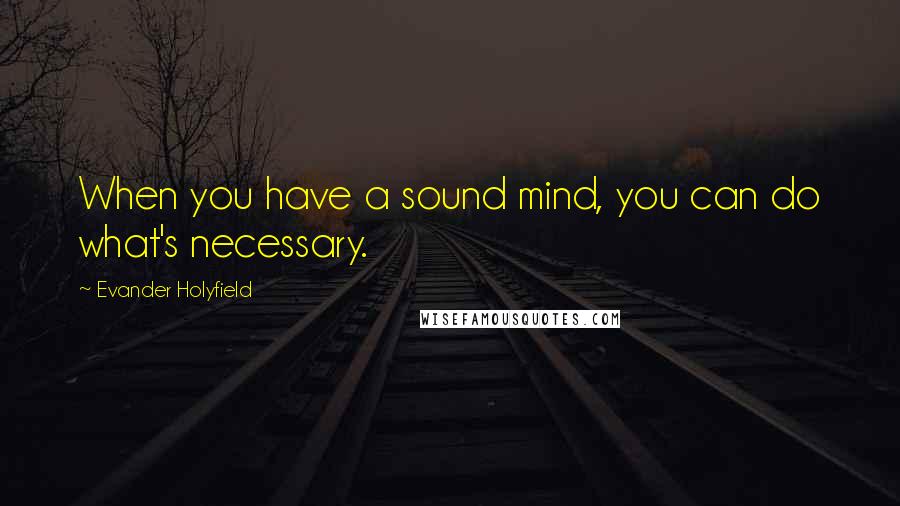 Evander Holyfield Quotes: When you have a sound mind, you can do what's necessary.