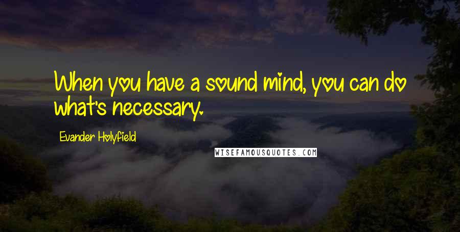 Evander Holyfield Quotes: When you have a sound mind, you can do what's necessary.