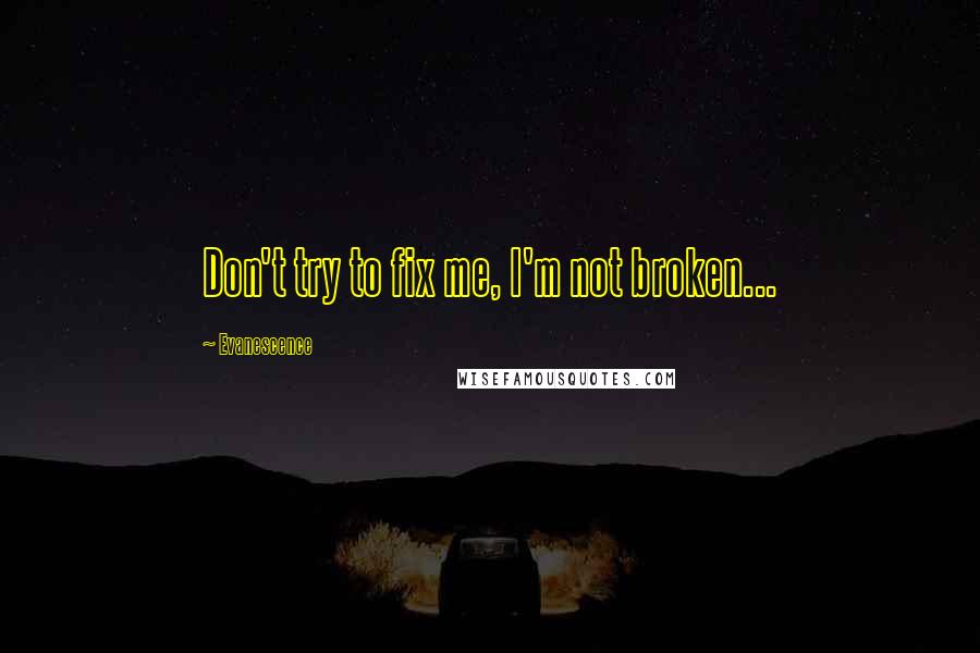 Evanescence Quotes: Don't try to fix me, I'm not broken...