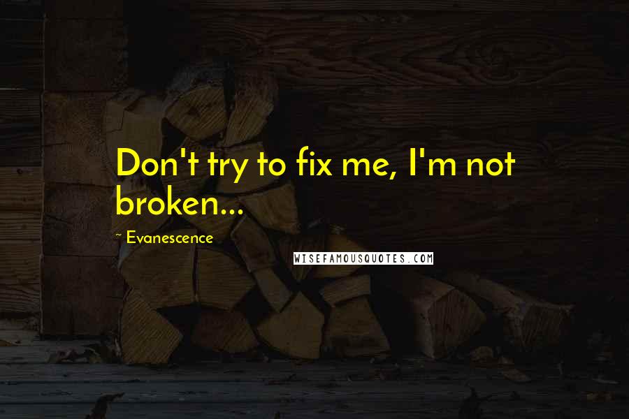 Evanescence Quotes: Don't try to fix me, I'm not broken...