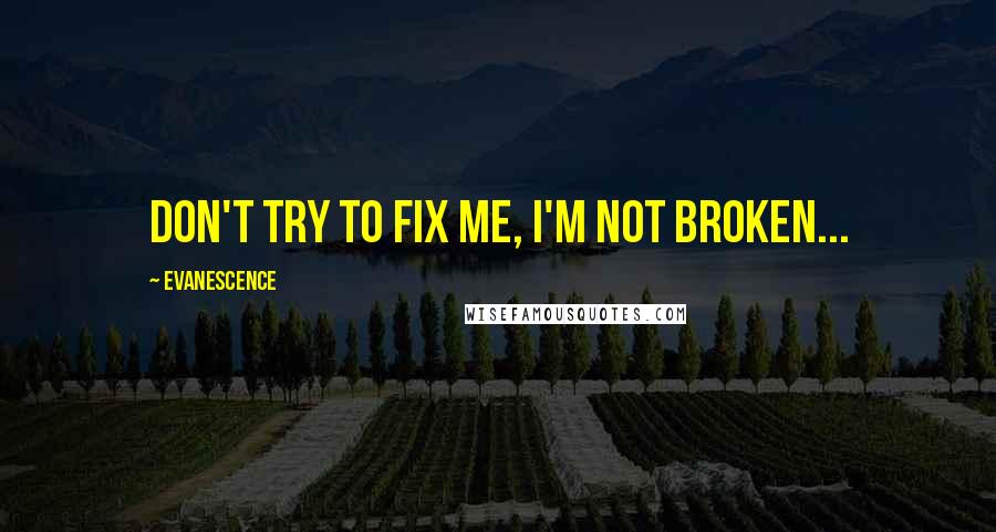 Evanescence Quotes: Don't try to fix me, I'm not broken...