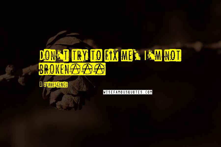 Evanescence Quotes: Don't try to fix me, I'm not broken...