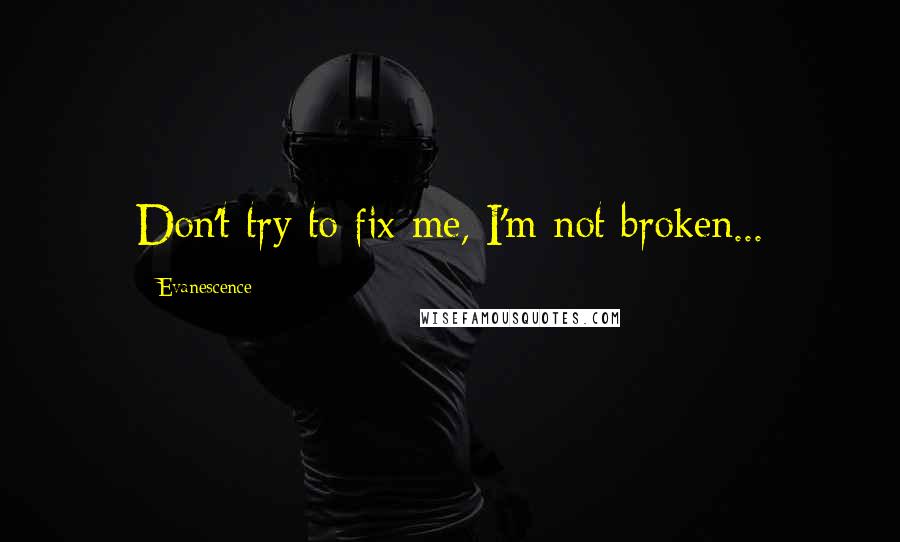 Evanescence Quotes: Don't try to fix me, I'm not broken...