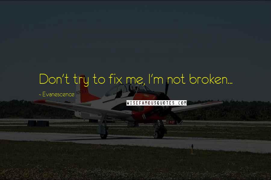 Evanescence Quotes: Don't try to fix me, I'm not broken...