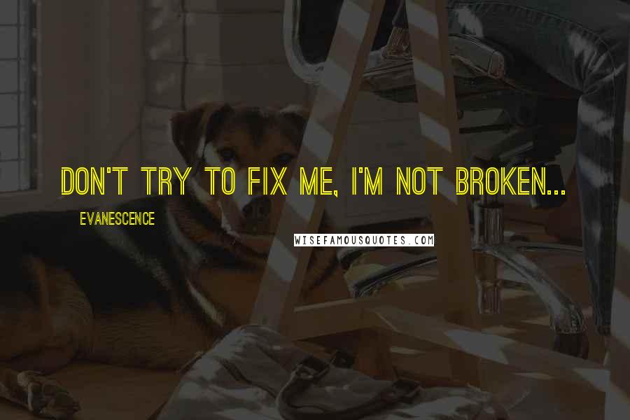 Evanescence Quotes: Don't try to fix me, I'm not broken...