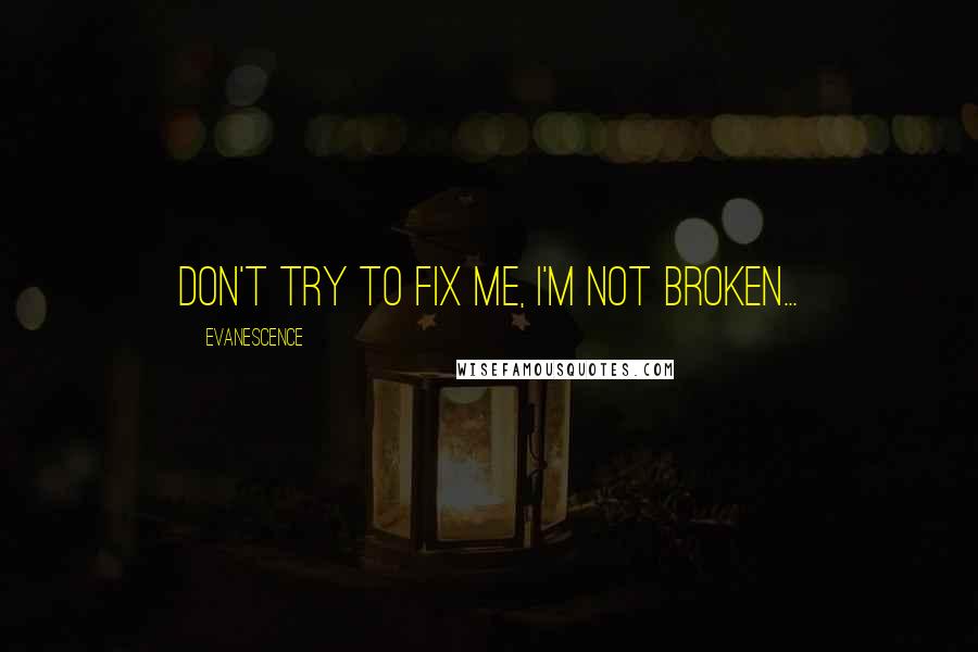 Evanescence Quotes: Don't try to fix me, I'm not broken...