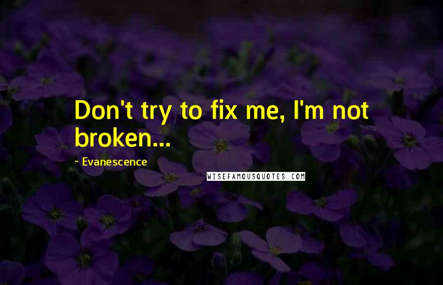 Evanescence Quotes: Don't try to fix me, I'm not broken...