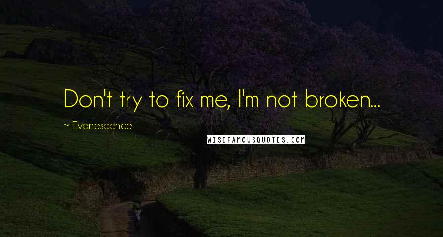 Evanescence Quotes: Don't try to fix me, I'm not broken...