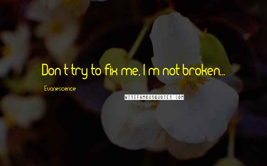 Evanescence Quotes: Don't try to fix me, I'm not broken...