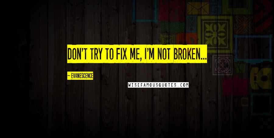 Evanescence Quotes: Don't try to fix me, I'm not broken...