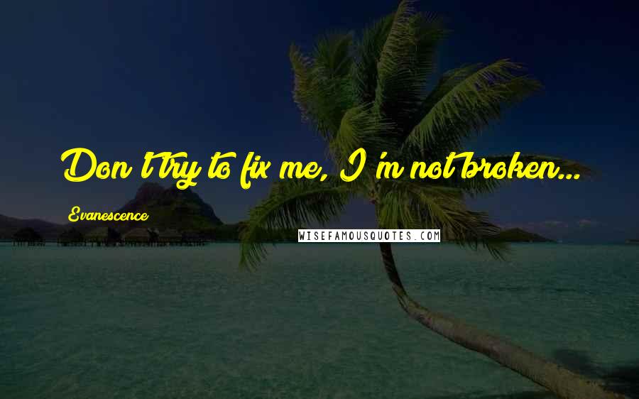 Evanescence Quotes: Don't try to fix me, I'm not broken...