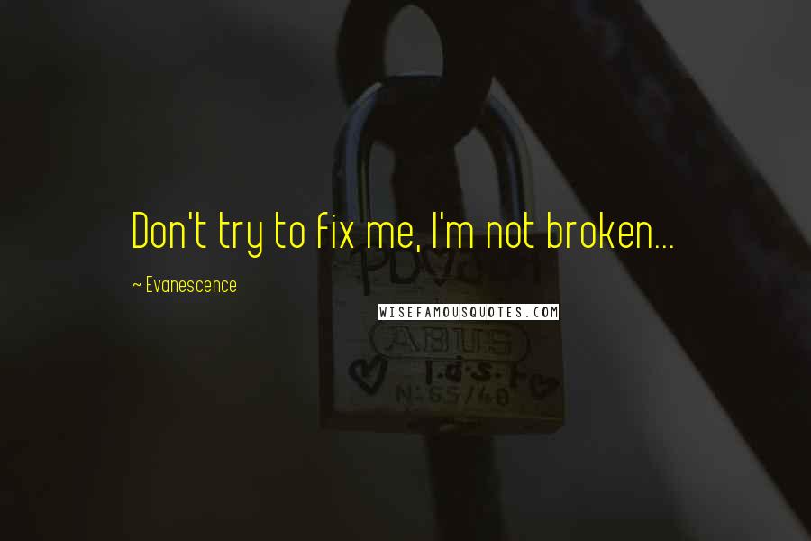 Evanescence Quotes: Don't try to fix me, I'm not broken...