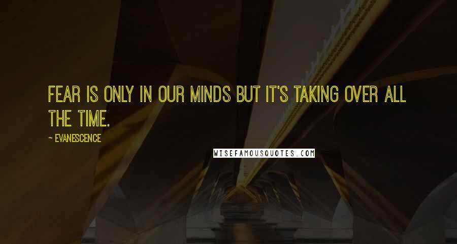 Evanescence Quotes: Fear is only in our minds but it's taking over all the time.