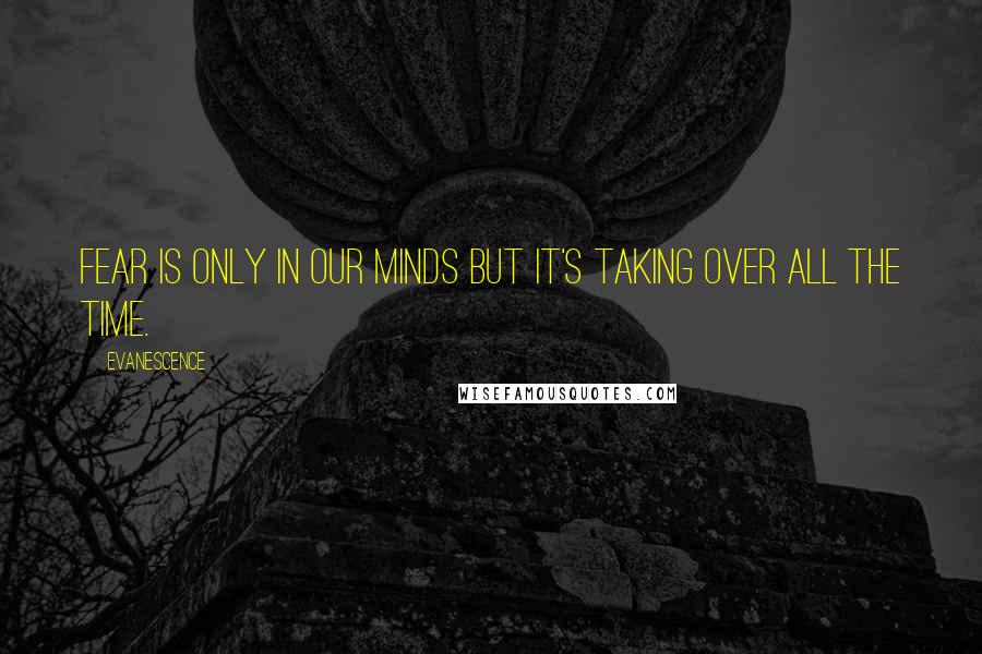 Evanescence Quotes: Fear is only in our minds but it's taking over all the time.