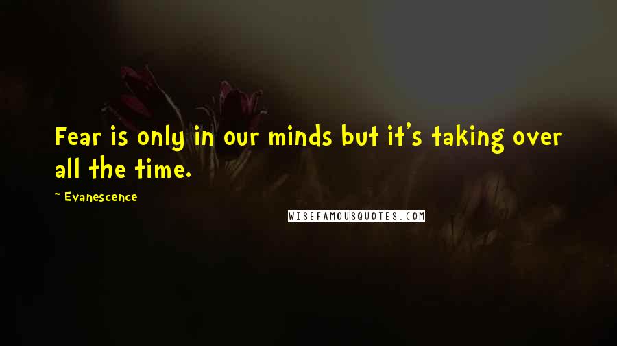 Evanescence Quotes: Fear is only in our minds but it's taking over all the time.