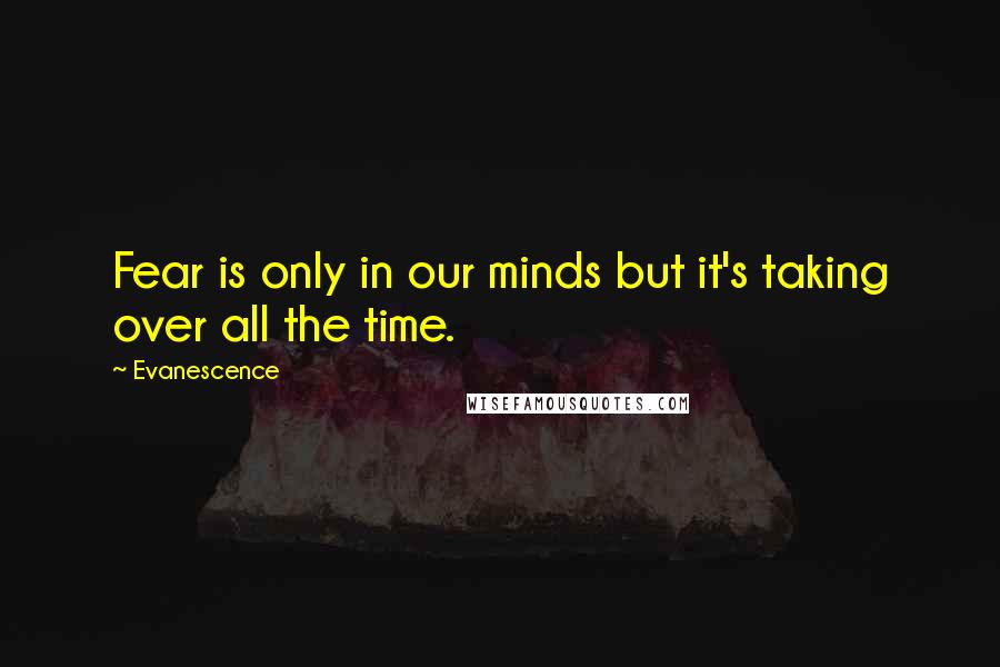 Evanescence Quotes: Fear is only in our minds but it's taking over all the time.