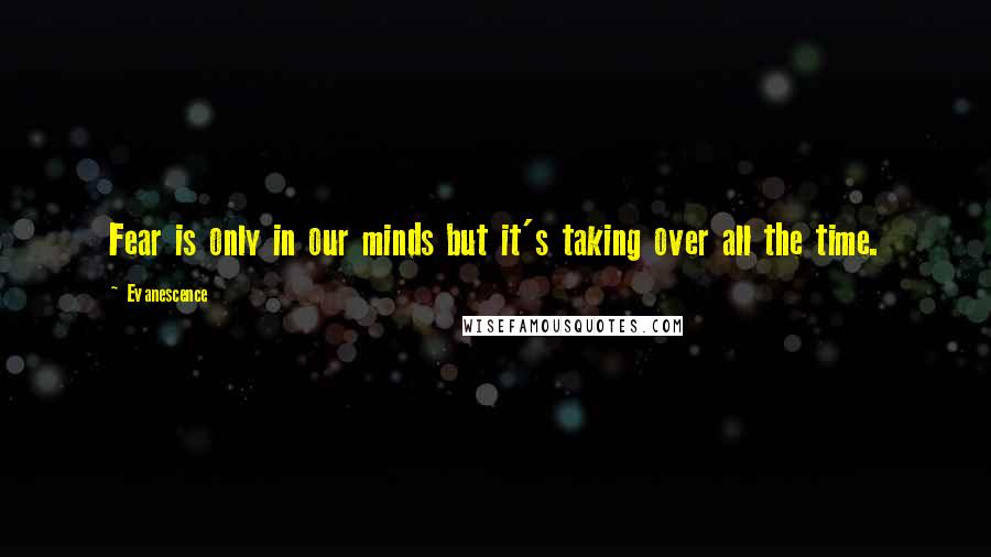 Evanescence Quotes: Fear is only in our minds but it's taking over all the time.