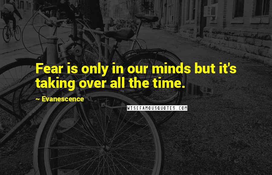 Evanescence Quotes: Fear is only in our minds but it's taking over all the time.