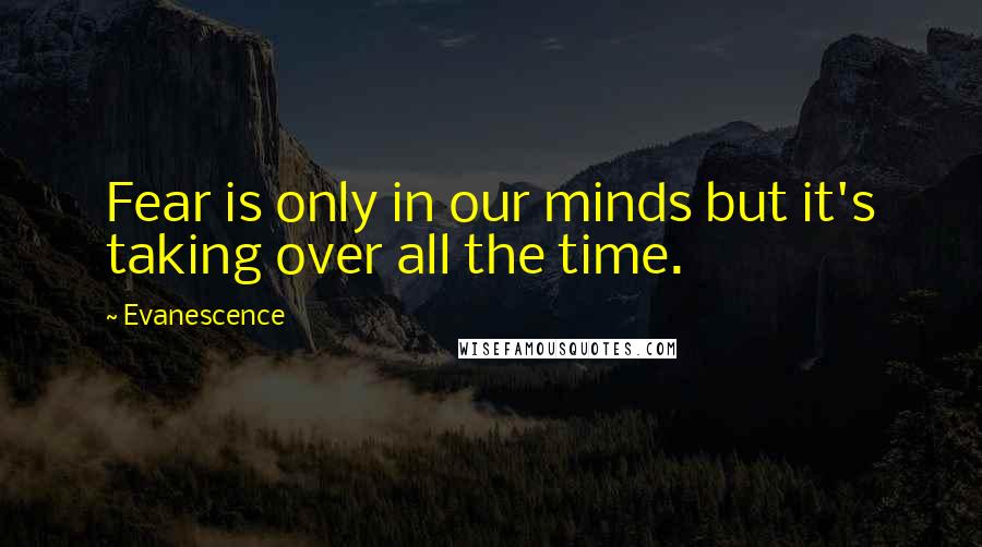 Evanescence Quotes: Fear is only in our minds but it's taking over all the time.