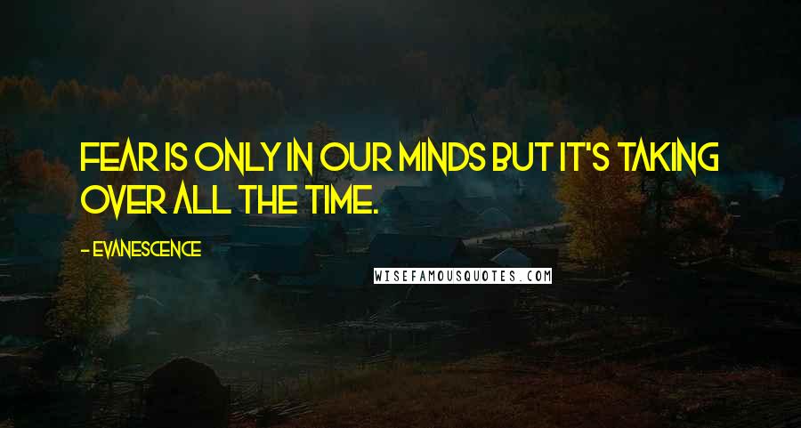 Evanescence Quotes: Fear is only in our minds but it's taking over all the time.