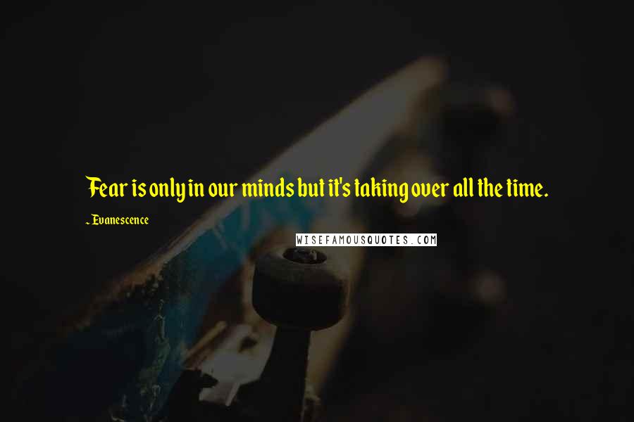 Evanescence Quotes: Fear is only in our minds but it's taking over all the time.