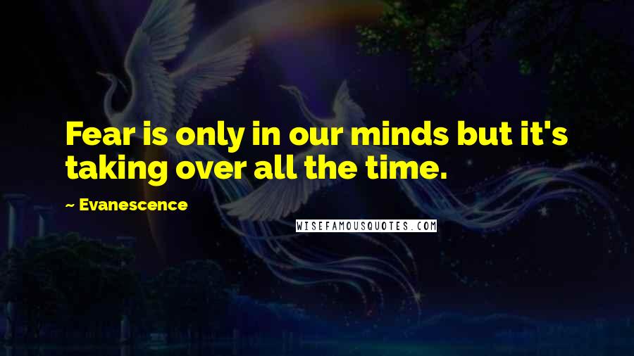 Evanescence Quotes: Fear is only in our minds but it's taking over all the time.