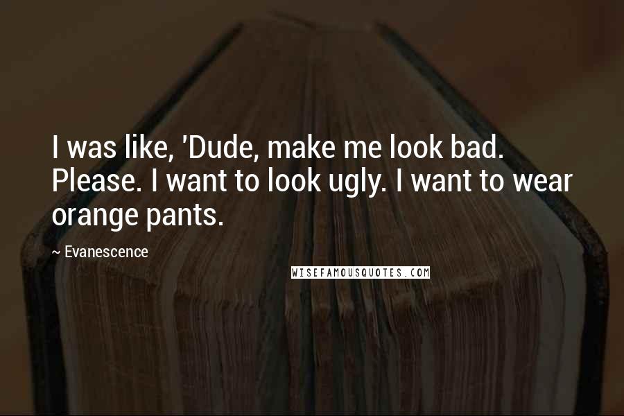 Evanescence Quotes: I was like, 'Dude, make me look bad. Please. I want to look ugly. I want to wear orange pants.