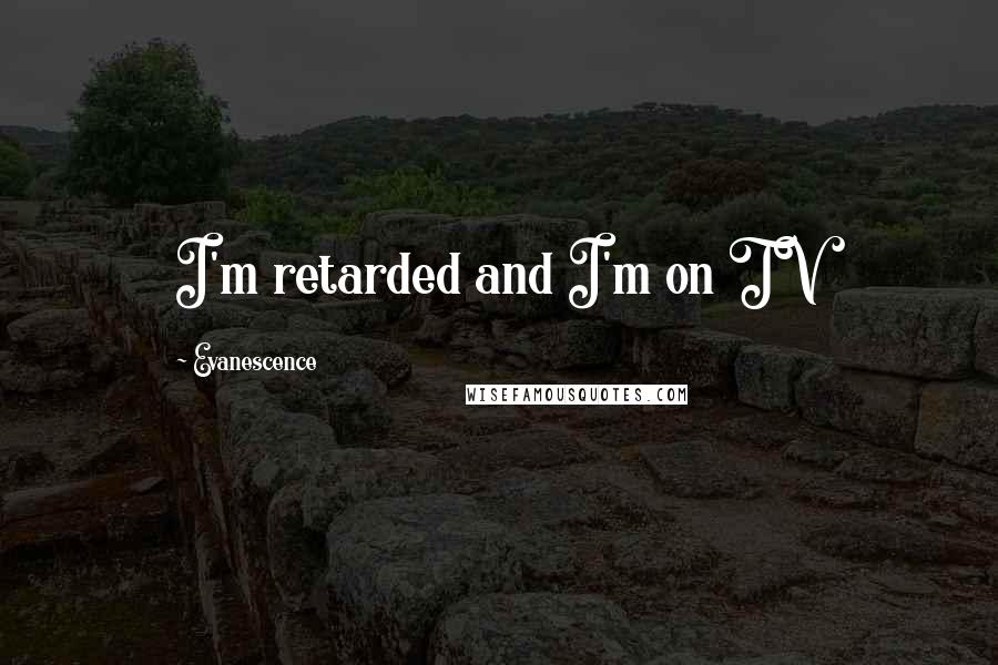 Evanescence Quotes: I'm retarded and I'm on TV