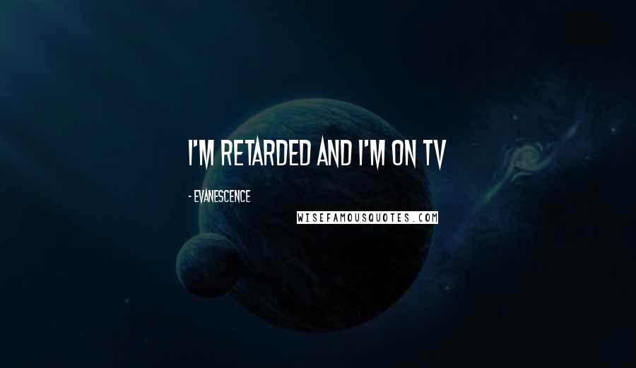 Evanescence Quotes: I'm retarded and I'm on TV