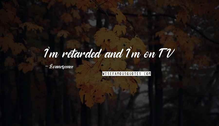 Evanescence Quotes: I'm retarded and I'm on TV